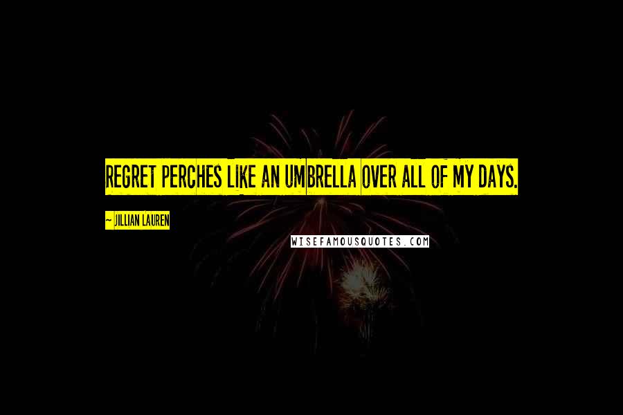 Jillian Lauren Quotes: Regret perches like an umbrella over all of my days.