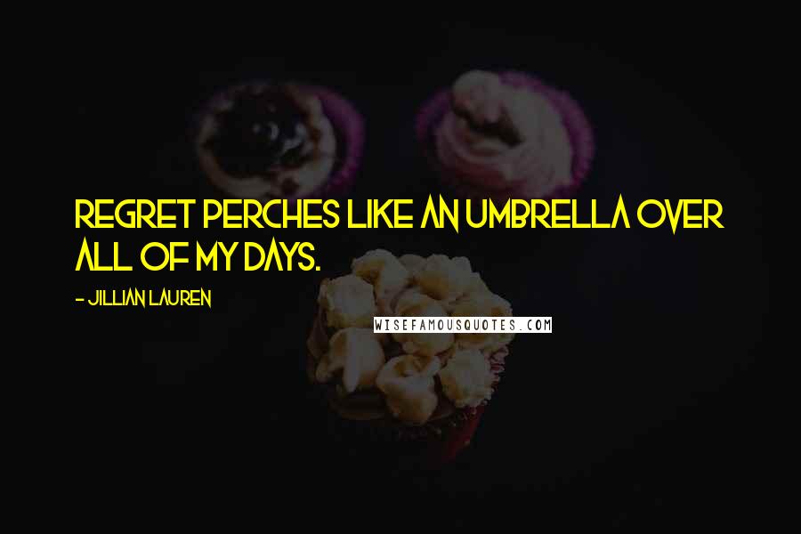Jillian Lauren Quotes: Regret perches like an umbrella over all of my days.