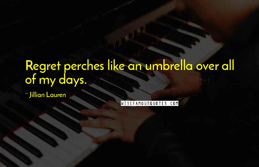 Jillian Lauren Quotes: Regret perches like an umbrella over all of my days.