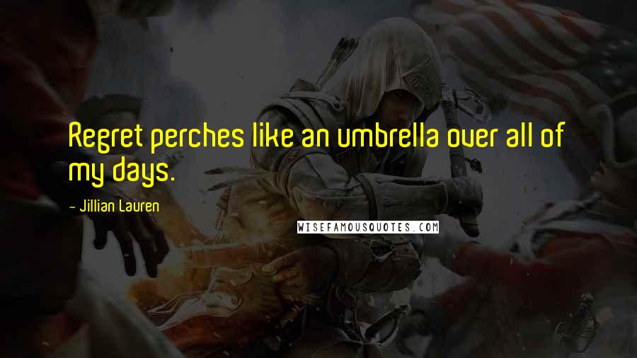 Jillian Lauren Quotes: Regret perches like an umbrella over all of my days.
