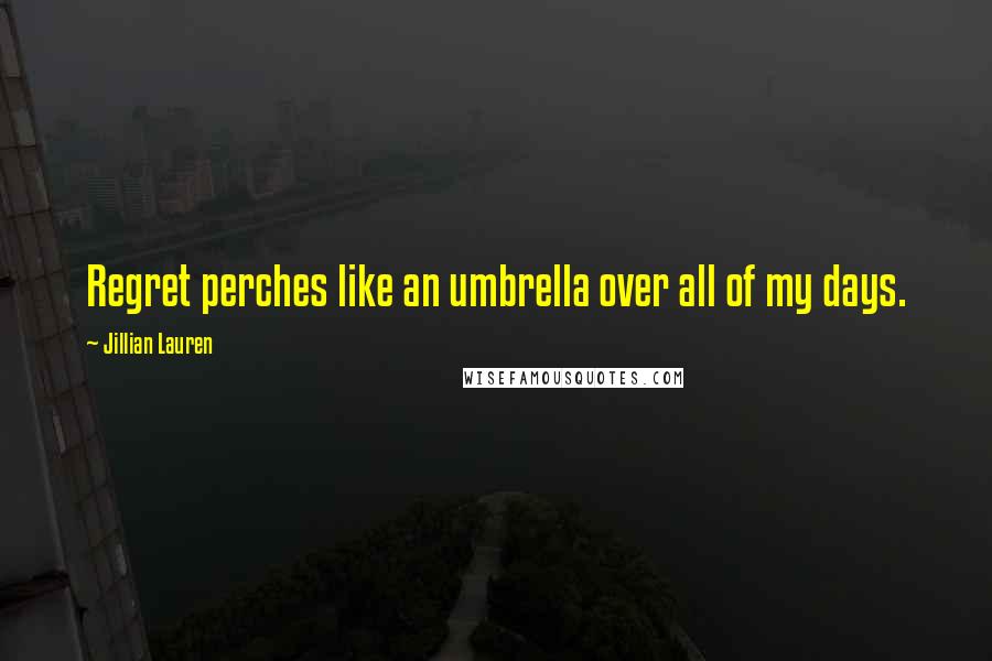 Jillian Lauren Quotes: Regret perches like an umbrella over all of my days.
