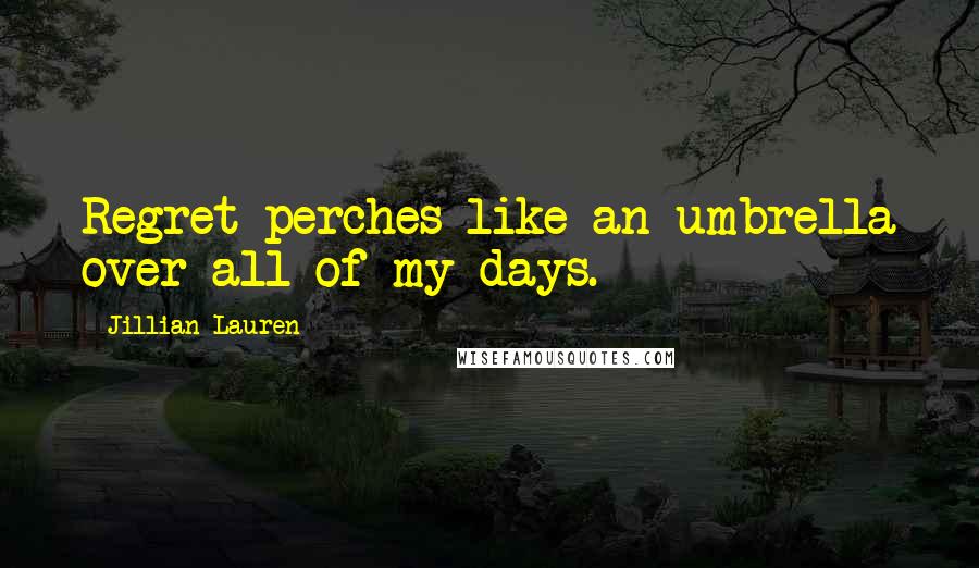 Jillian Lauren Quotes: Regret perches like an umbrella over all of my days.