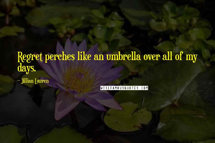 Jillian Lauren Quotes: Regret perches like an umbrella over all of my days.