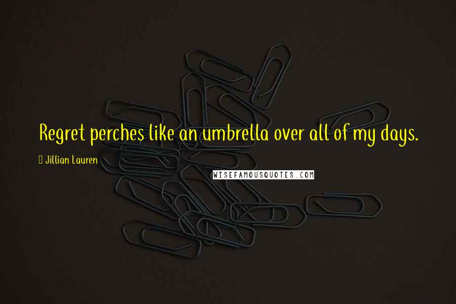 Jillian Lauren Quotes: Regret perches like an umbrella over all of my days.
