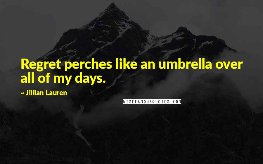 Jillian Lauren Quotes: Regret perches like an umbrella over all of my days.