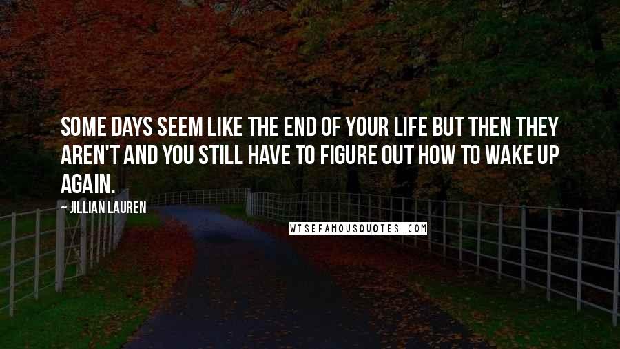 Jillian Lauren Quotes: Some days seem like the end of your life but then they aren't and you still have to figure out how to wake up again.