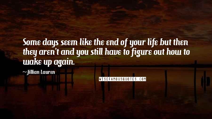 Jillian Lauren Quotes: Some days seem like the end of your life but then they aren't and you still have to figure out how to wake up again.