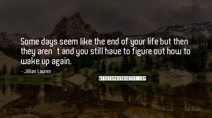 Jillian Lauren Quotes: Some days seem like the end of your life but then they aren't and you still have to figure out how to wake up again.