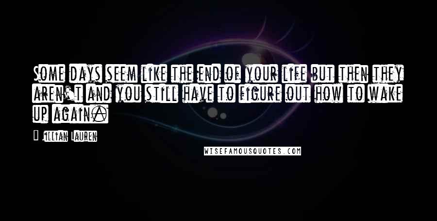 Jillian Lauren Quotes: Some days seem like the end of your life but then they aren't and you still have to figure out how to wake up again.