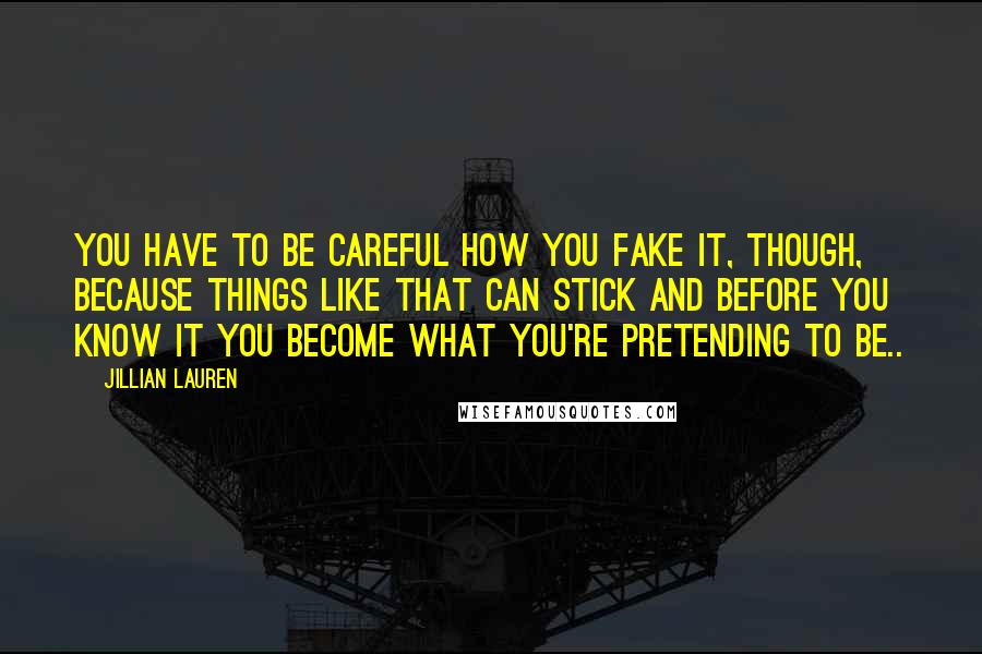Jillian Lauren Quotes: You have to be careful how you fake it, though, because things like that can stick and before you know it you become what you're pretending to be..