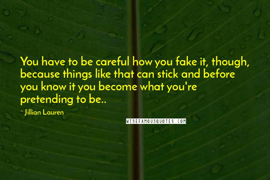 Jillian Lauren Quotes: You have to be careful how you fake it, though, because things like that can stick and before you know it you become what you're pretending to be..
