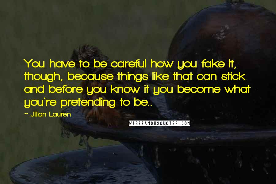 Jillian Lauren Quotes: You have to be careful how you fake it, though, because things like that can stick and before you know it you become what you're pretending to be..