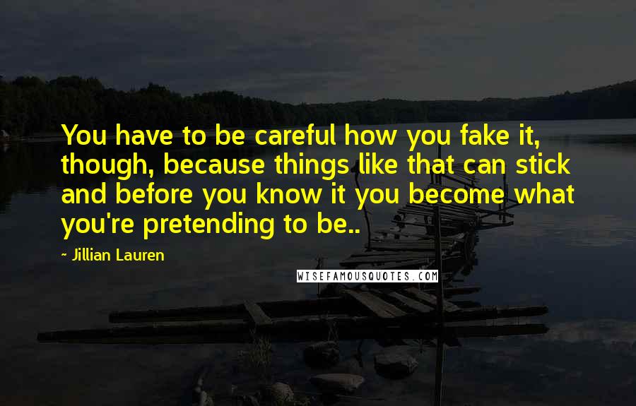 Jillian Lauren Quotes: You have to be careful how you fake it, though, because things like that can stick and before you know it you become what you're pretending to be..