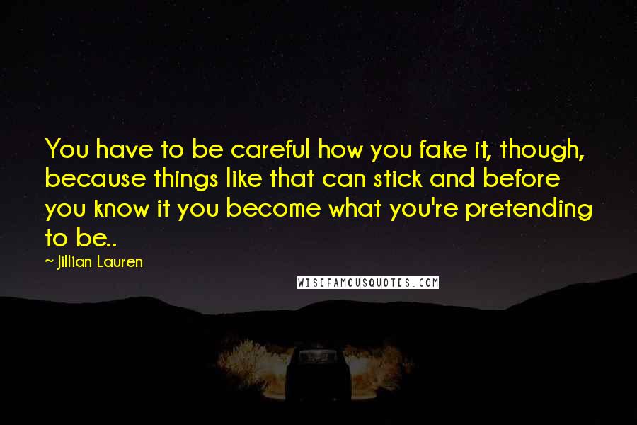 Jillian Lauren Quotes: You have to be careful how you fake it, though, because things like that can stick and before you know it you become what you're pretending to be..