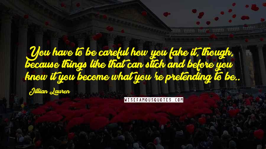 Jillian Lauren Quotes: You have to be careful how you fake it, though, because things like that can stick and before you know it you become what you're pretending to be..