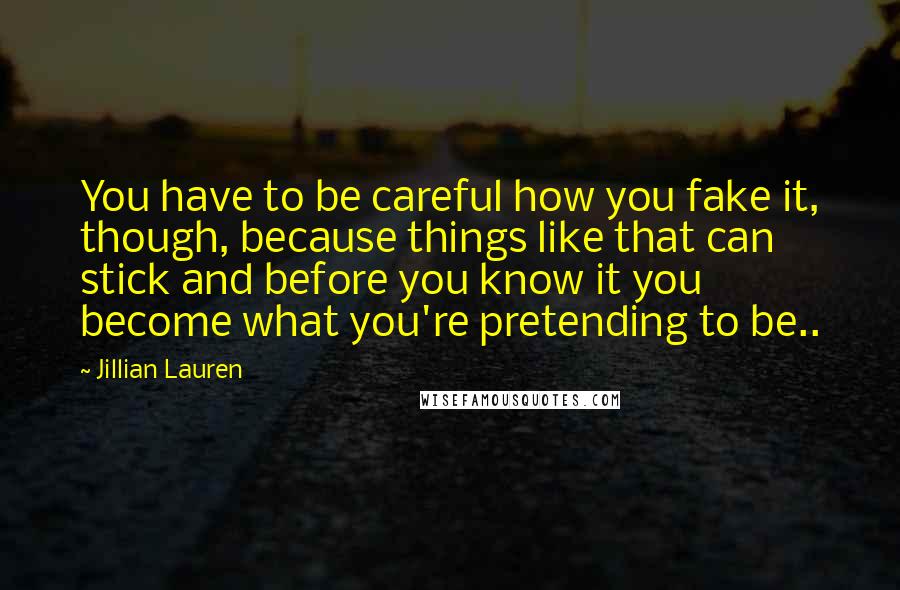 Jillian Lauren Quotes: You have to be careful how you fake it, though, because things like that can stick and before you know it you become what you're pretending to be..