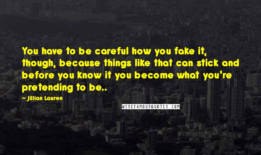 Jillian Lauren Quotes: You have to be careful how you fake it, though, because things like that can stick and before you know it you become what you're pretending to be..