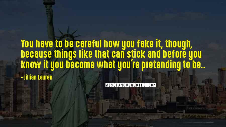 Jillian Lauren Quotes: You have to be careful how you fake it, though, because things like that can stick and before you know it you become what you're pretending to be..
