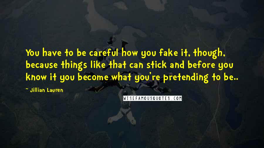 Jillian Lauren Quotes: You have to be careful how you fake it, though, because things like that can stick and before you know it you become what you're pretending to be..
