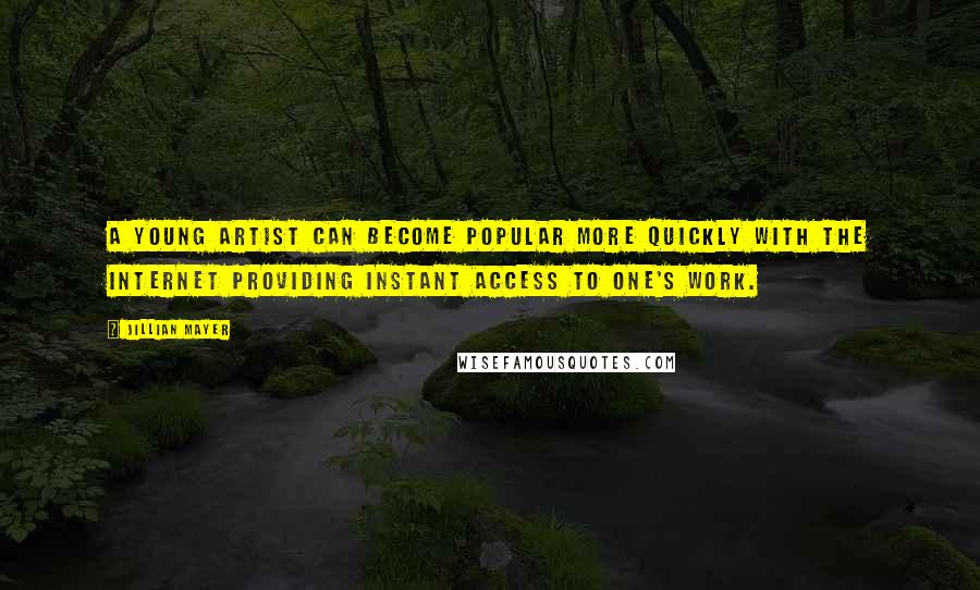 Jillian Mayer Quotes: A young artist can become popular more quickly with the Internet providing instant access to one's work.