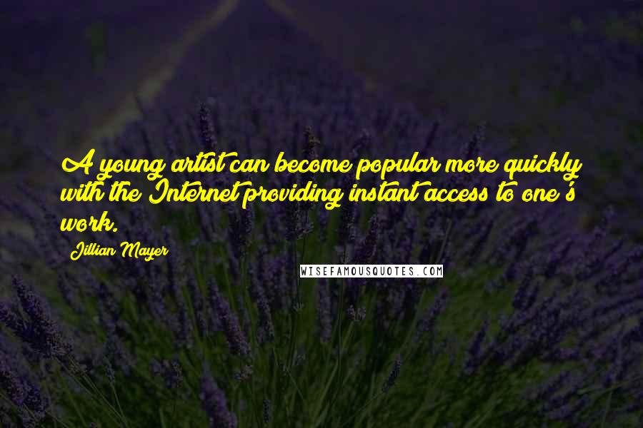 Jillian Mayer Quotes: A young artist can become popular more quickly with the Internet providing instant access to one's work.