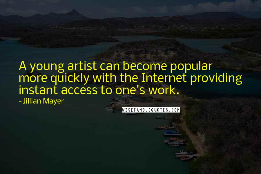 Jillian Mayer Quotes: A young artist can become popular more quickly with the Internet providing instant access to one's work.