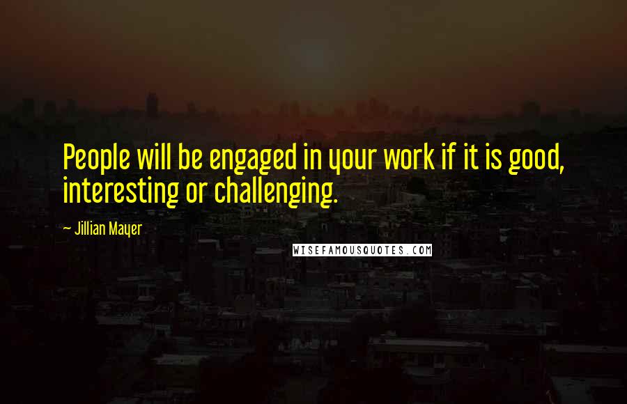 Jillian Mayer Quotes: People will be engaged in your work if it is good, interesting or challenging.