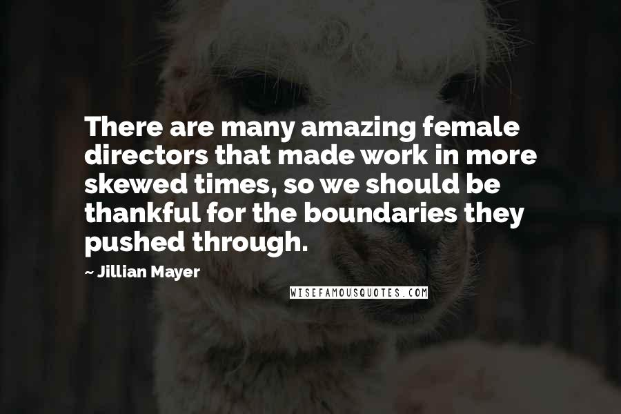 Jillian Mayer Quotes: There are many amazing female directors that made work in more skewed times, so we should be thankful for the boundaries they pushed through.