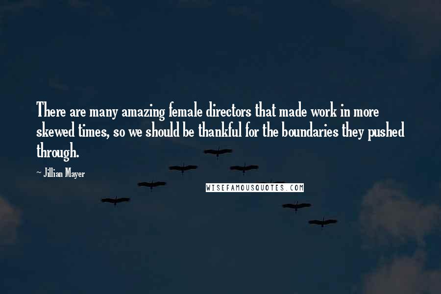 Jillian Mayer Quotes: There are many amazing female directors that made work in more skewed times, so we should be thankful for the boundaries they pushed through.