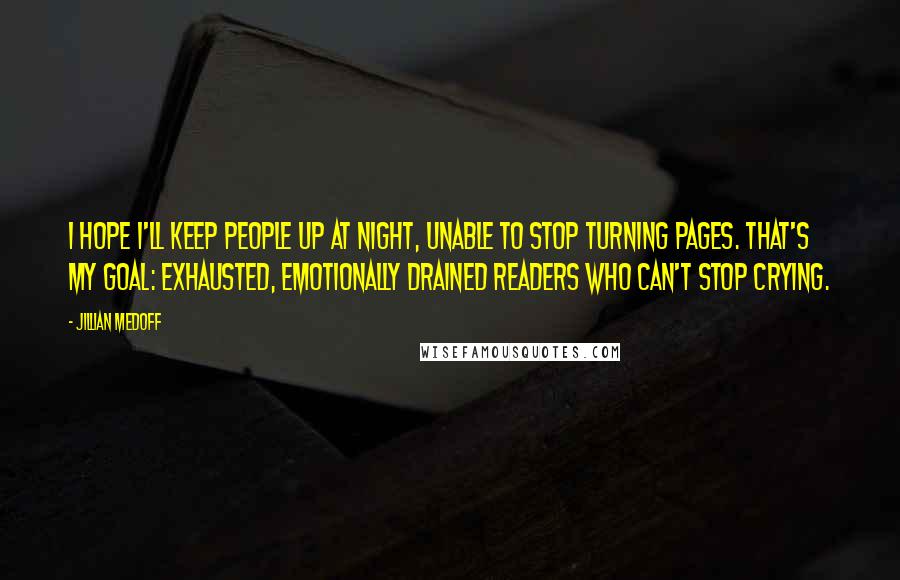 Jillian Medoff Quotes: I hope I'll keep people up at night, unable to stop turning pages. That's my goal: exhausted, emotionally drained readers who can't stop crying.