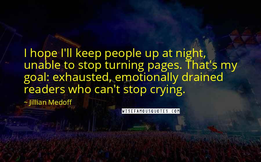 Jillian Medoff Quotes: I hope I'll keep people up at night, unable to stop turning pages. That's my goal: exhausted, emotionally drained readers who can't stop crying.