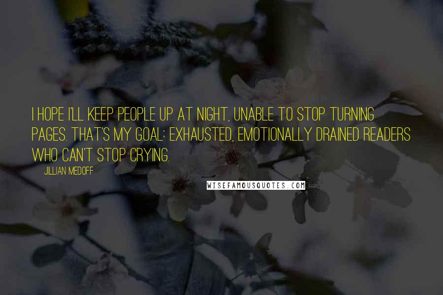 Jillian Medoff Quotes: I hope I'll keep people up at night, unable to stop turning pages. That's my goal: exhausted, emotionally drained readers who can't stop crying.