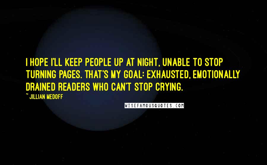 Jillian Medoff Quotes: I hope I'll keep people up at night, unable to stop turning pages. That's my goal: exhausted, emotionally drained readers who can't stop crying.