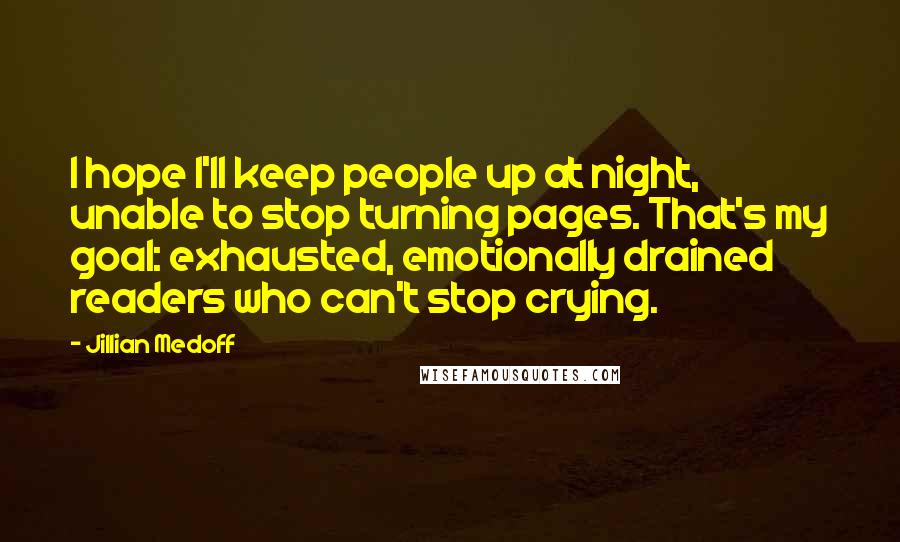 Jillian Medoff Quotes: I hope I'll keep people up at night, unable to stop turning pages. That's my goal: exhausted, emotionally drained readers who can't stop crying.