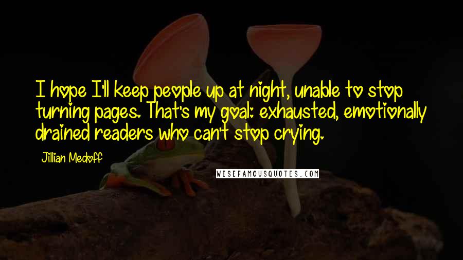 Jillian Medoff Quotes: I hope I'll keep people up at night, unable to stop turning pages. That's my goal: exhausted, emotionally drained readers who can't stop crying.