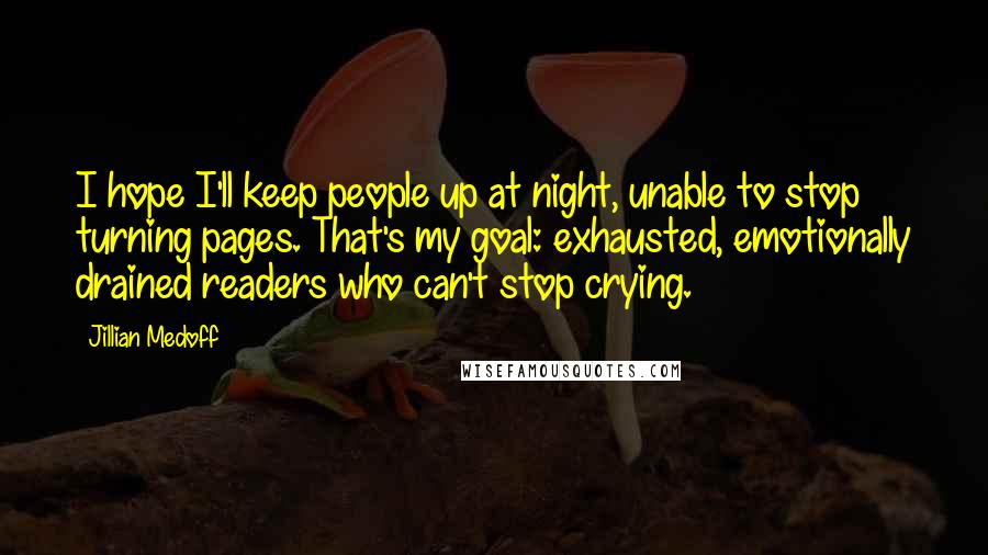 Jillian Medoff Quotes: I hope I'll keep people up at night, unable to stop turning pages. That's my goal: exhausted, emotionally drained readers who can't stop crying.