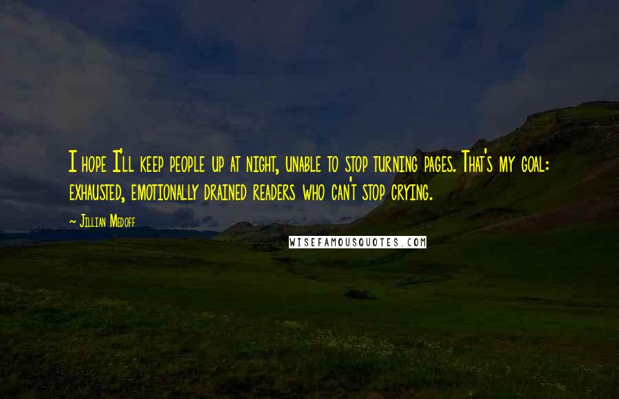 Jillian Medoff Quotes: I hope I'll keep people up at night, unable to stop turning pages. That's my goal: exhausted, emotionally drained readers who can't stop crying.