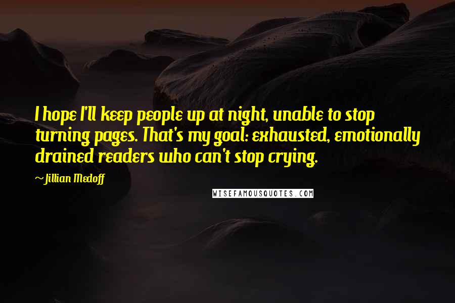 Jillian Medoff Quotes: I hope I'll keep people up at night, unable to stop turning pages. That's my goal: exhausted, emotionally drained readers who can't stop crying.