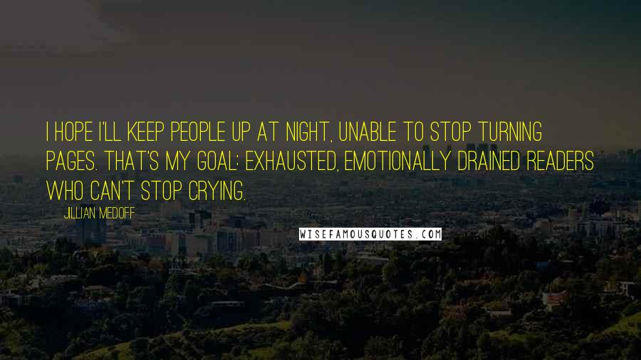 Jillian Medoff Quotes: I hope I'll keep people up at night, unable to stop turning pages. That's my goal: exhausted, emotionally drained readers who can't stop crying.