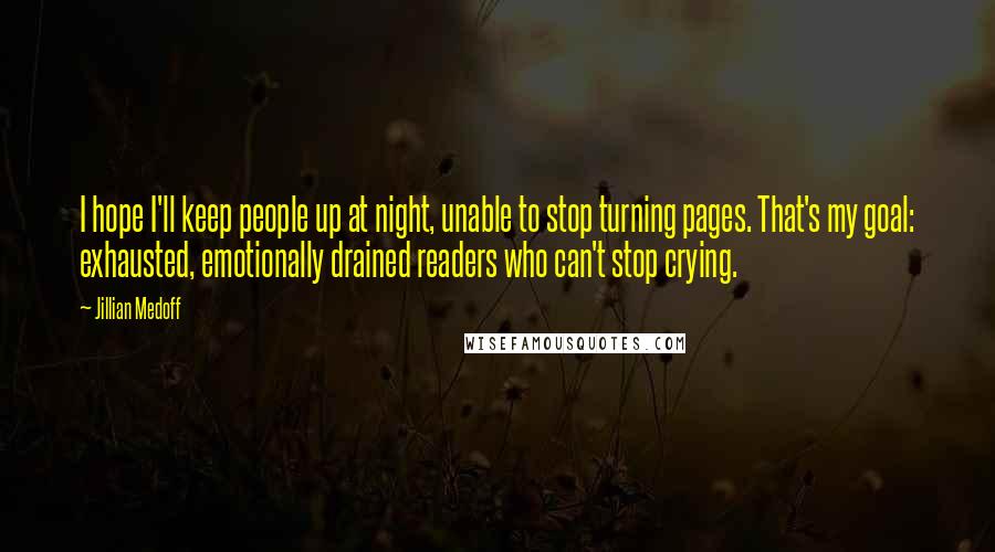 Jillian Medoff Quotes: I hope I'll keep people up at night, unable to stop turning pages. That's my goal: exhausted, emotionally drained readers who can't stop crying.