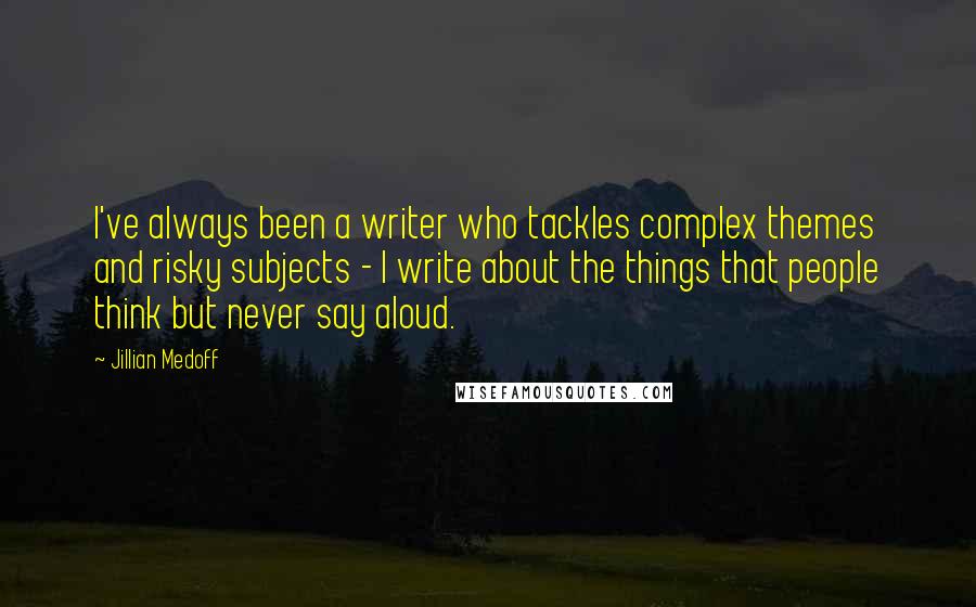 Jillian Medoff Quotes: I've always been a writer who tackles complex themes and risky subjects - I write about the things that people think but never say aloud.