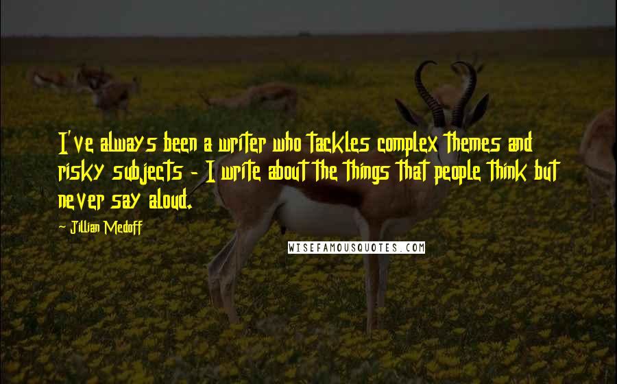 Jillian Medoff Quotes: I've always been a writer who tackles complex themes and risky subjects - I write about the things that people think but never say aloud.