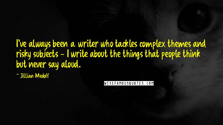 Jillian Medoff Quotes: I've always been a writer who tackles complex themes and risky subjects - I write about the things that people think but never say aloud.