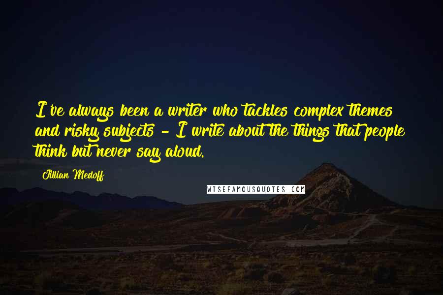 Jillian Medoff Quotes: I've always been a writer who tackles complex themes and risky subjects - I write about the things that people think but never say aloud.