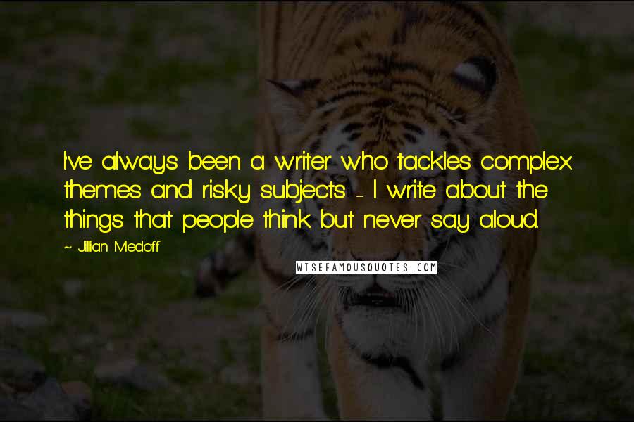 Jillian Medoff Quotes: I've always been a writer who tackles complex themes and risky subjects - I write about the things that people think but never say aloud.