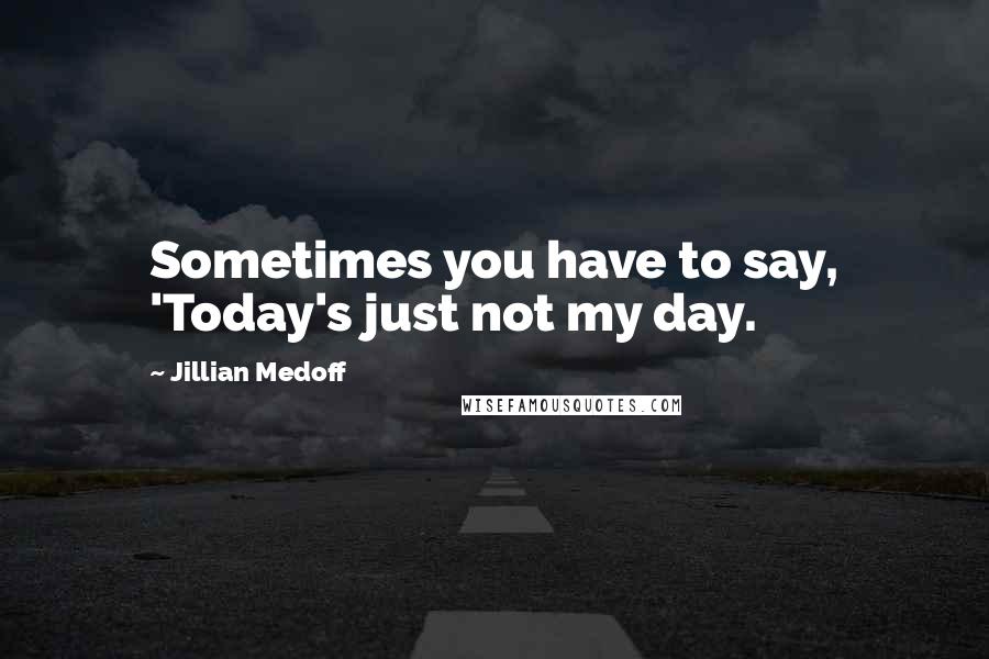 Jillian Medoff Quotes: Sometimes you have to say, 'Today's just not my day.