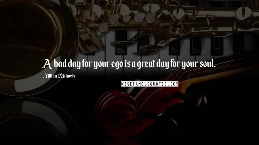 Jillian Michaels Quotes: A bad day for your ego is a great day for your soul.