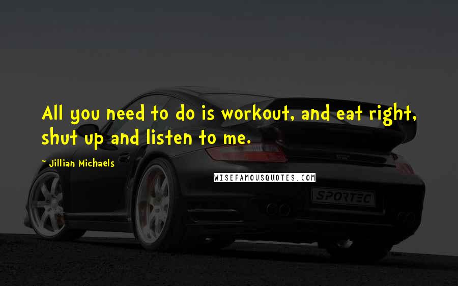 Jillian Michaels Quotes: All you need to do is workout, and eat right, shut up and listen to me.