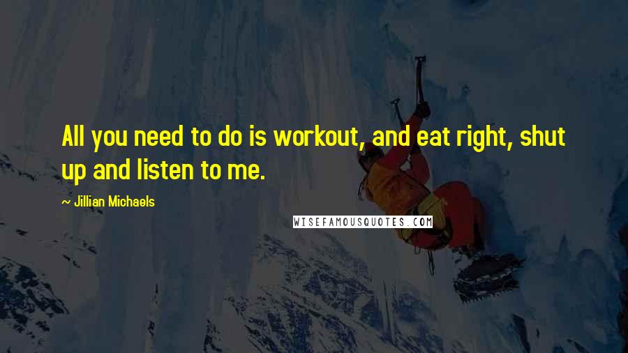 Jillian Michaels Quotes: All you need to do is workout, and eat right, shut up and listen to me.