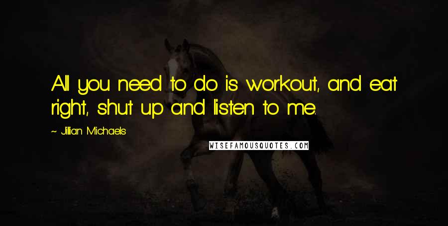 Jillian Michaels Quotes: All you need to do is workout, and eat right, shut up and listen to me.